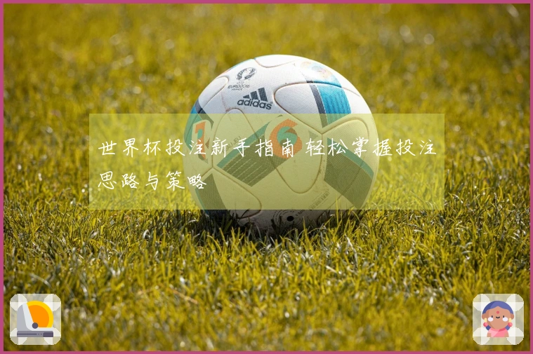 世界杯投注新手指南 轻松掌握投注思路与策略