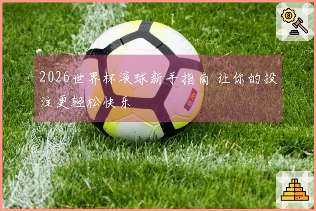 2026世界杯滚球新手指南 让你的投注更轻松快乐