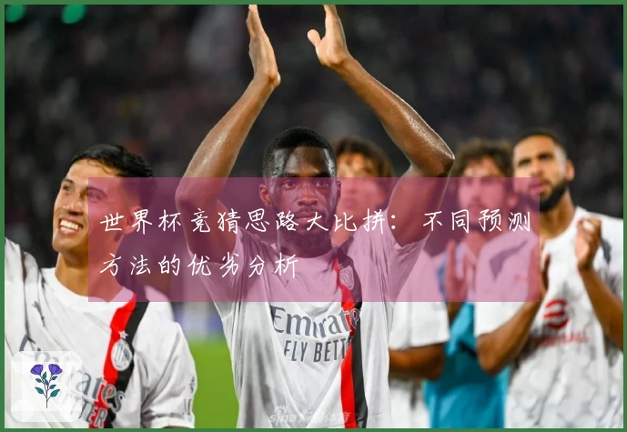 世界杯竞猜思路大比拼：不同预测方法的优劣分析