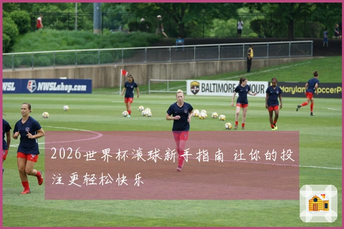2026世界杯滚球新手指南 让你的投注更轻松快乐