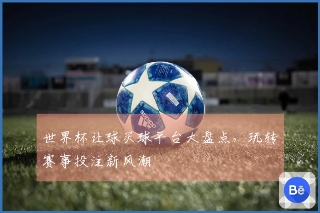 世界杯让球买球平台大盘点，玩转赛事投注新风潮