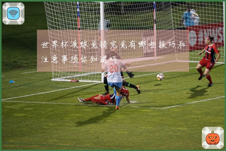 世界杯滚球竞猜究竟有哪些技巧和注意事项你知道吗