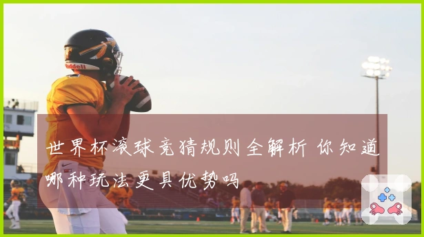 世界杯滚球竞猜规则全解析 你知道哪种玩法更具优势吗