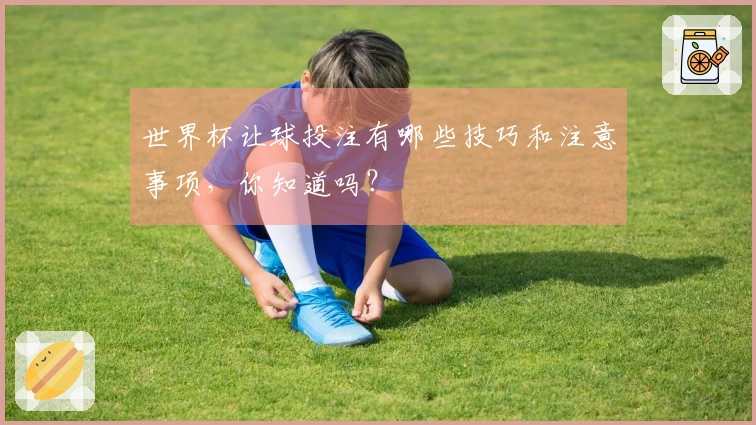 世界杯让球投注有哪些技巧和注意事项，你知道吗？