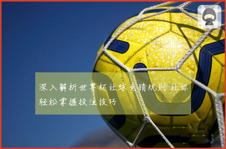 深入解析世界杯让球竞猜规则 让你轻松掌握投注技巧