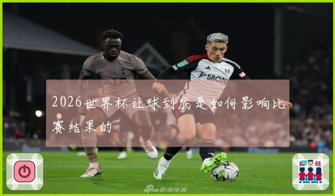 2026世界杯让球到底是如何影响比赛结果的