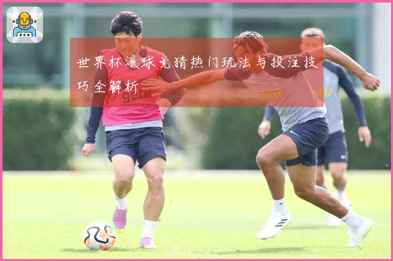 世界杯滚球竞猜热门玩法与投注技巧全解析