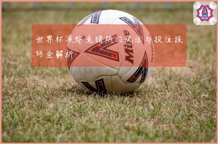 世界杯滚球竞猜热门玩法与投注技巧全解析