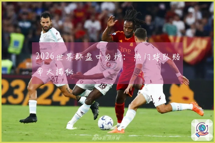 2026世界杯盘口分析：热门球队赔率大揭秘
