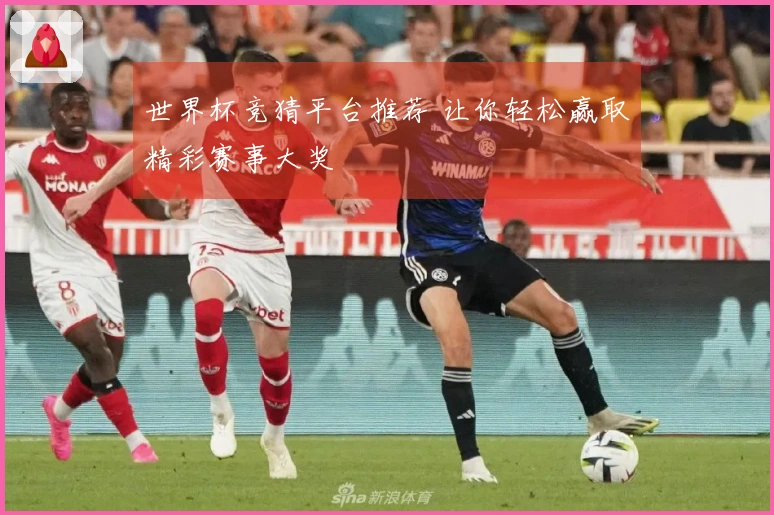 世界杯竞猜平台推荐 让你轻松赢取精彩赛事大奖