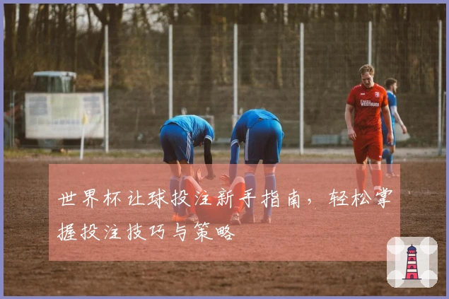 世界杯让球投注新手指南，轻松掌握投注技巧与策略