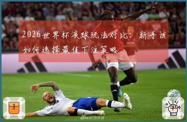 2026世界杯滚球玩法对比：新手该如何选择最佳下注策略
